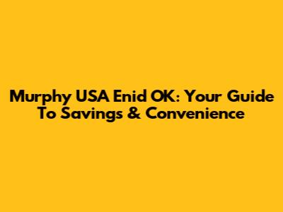 Murphy USA Enid OK: Your Guide To Savings & Convenience