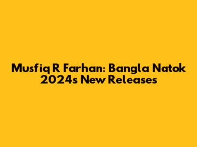Musfiq R Farhan: Bangla Natok 2024's New Releases