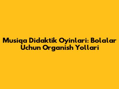 Musiqa Didaktik O'yinlari: Bolalar Uchun O'rganish Yo'llari