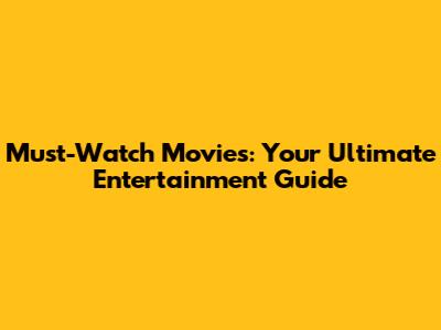 Must-Watch Movies: Your Ultimate Entertainment Guide