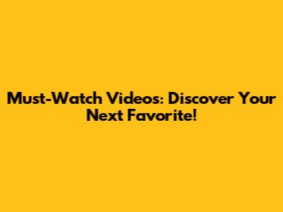 Must-Watch Videos: Discover Your Next Favorite!
