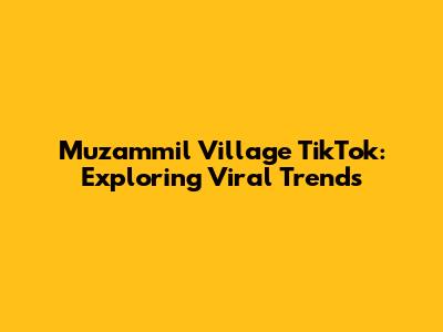 Muzammil Village TikTok: Exploring Viral Trends