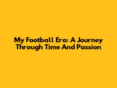 My Football Era: A Journey Through Time And Passion