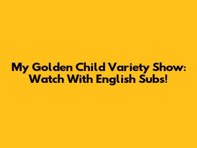 My Golden Child Variety Show: Watch With English Subs!
