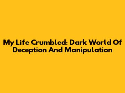 My Life Crumbled: Dark World Of Deception And Manipulation