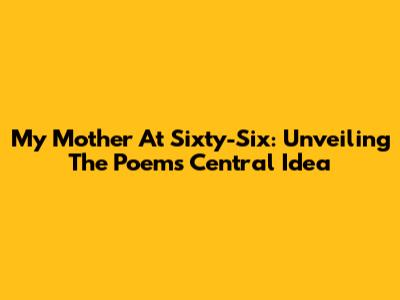 My Mother At Sixty-Six: Unveiling The Poem's Central Idea