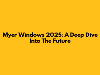 Myer Windows 2025: A Deep Dive Into The Future