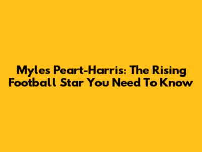 Myles Peart-Harris: The Rising Football Star You Need To Know