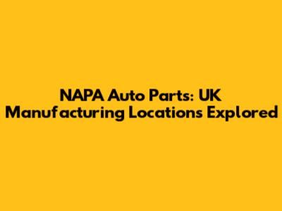 NAPA Auto Parts: UK Manufacturing Locations Explored