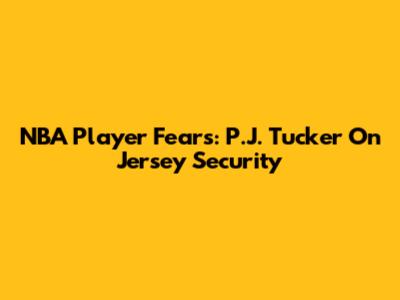 NBA Player Fears: P.J. Tucker On Jersey Security