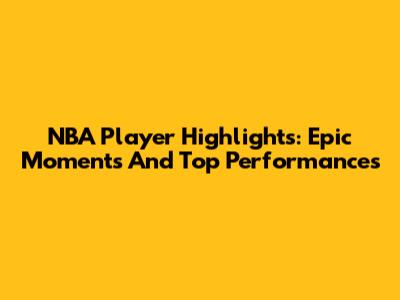 NBA Player Highlights: Epic Moments And Top Performances