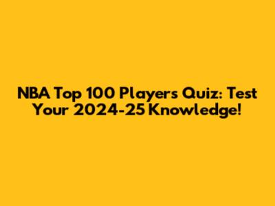 NBA Top 100 Players Quiz: Test Your 2024-25 Knowledge!