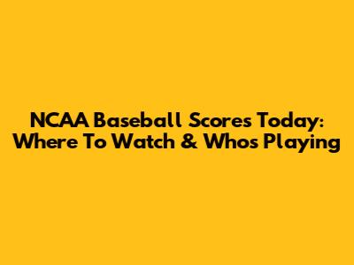 NCAA Baseball Scores Today: Where To Watch & Who's Playing