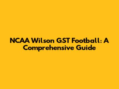 NCAA Wilson GST Football: A Comprehensive Guide
