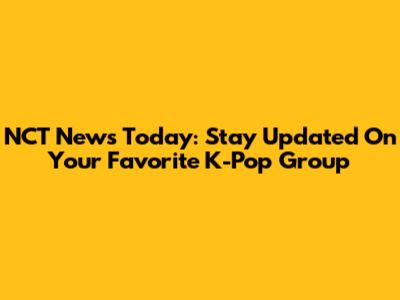 NCT News Today: Stay Updated On Your Favorite K-Pop Group