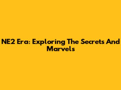 NE2 Era: Exploring The Secrets And Marvels