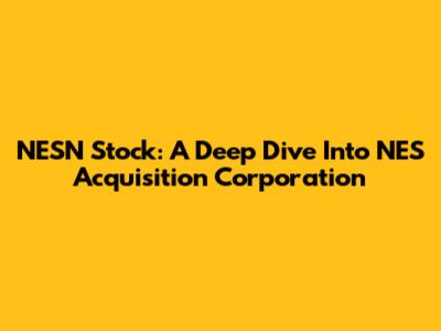 NESN Stock: A Deep Dive Into NES Acquisition Corporation
