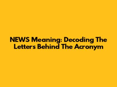 NEWS Meaning: Decoding The Letters Behind The Acronym