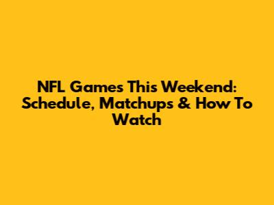 NFL Games This Weekend: Schedule, Matchups & How To Watch