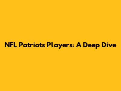 NFL Patriots Players: A Deep Dive