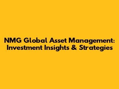 NMG Global Asset Management: Investment Insights & Strategies