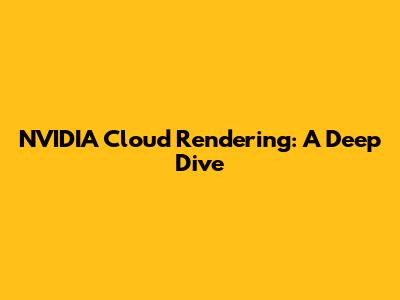 NVIDIA Cloud Rendering: A Deep Dive