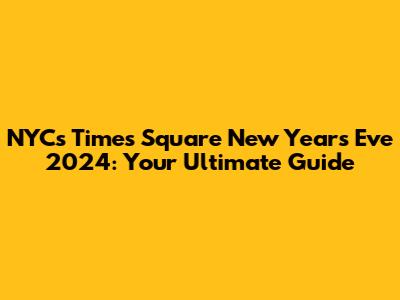 NYC's Times Square New Year's Eve 2024: Your Ultimate Guide