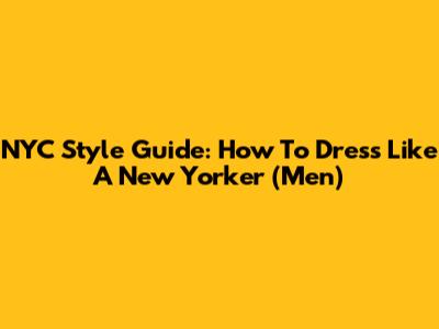 NYC Style Guide: How To Dress Like A New Yorker (Men)