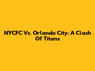 NYCFC Vs. Orlando City: A Clash Of Titans