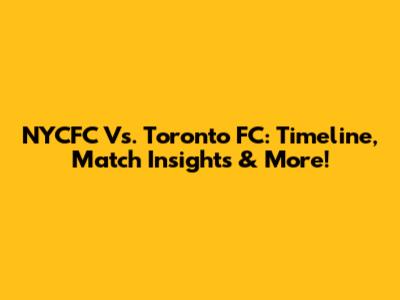 NYCFC Vs. Toronto FC: Timeline, Match Insights & More!