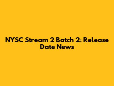 NYSC Stream 2 Batch 2: Release Date News