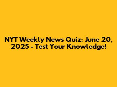 NYT Weekly News Quiz: June 20, 2025 - Test Your Knowledge!