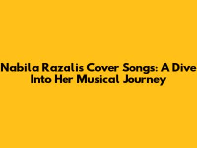 Nabila Razali's Cover Songs: A Dive Into Her Musical Journey
