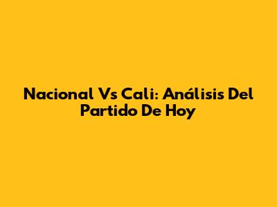 Nacional Vs Cali: Análisis Del Partido De Hoy