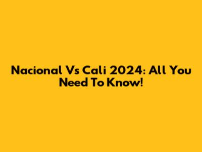 Nacional Vs Cali 2024: All You Need To Know!