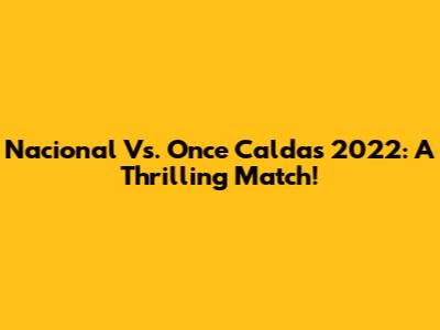 Nacional Vs. Once Caldas 2022: A Thrilling Match!