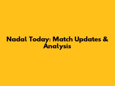 Nadal Today: Match Updates & Analysis