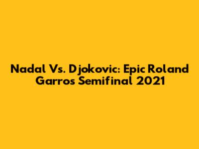 Nadal Vs. Djokovic: Epic Roland Garros Semifinal 2021