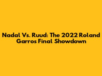 Nadal Vs. Ruud: The 2022 Roland Garros Final Showdown