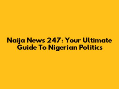 Naija News 247: Your Ultimate Guide To Nigerian Politics