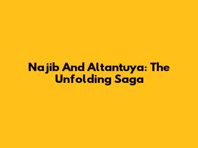 Najib And Altantuya: The Unfolding Saga