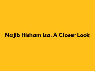 Najib Hisham Isa: A Closer Look