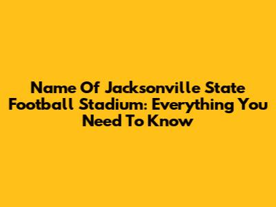 Name Of Jacksonville State Football Stadium: Everything You Need To Know