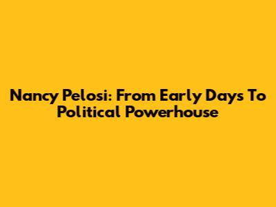 Nancy Pelosi: From Early Days To Political Powerhouse