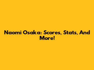 Naomi Osaka: Scores, Stats, And More!