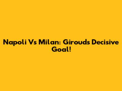 Napoli Vs Milan: Giroud's Decisive Goal!