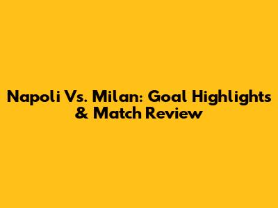 Napoli Vs. Milan: Goal Highlights & Match Review