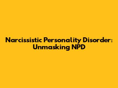 Narcissistic Personality Disorder: Unmasking NPD