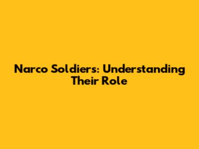 Narco Soldiers: Understanding Their Role