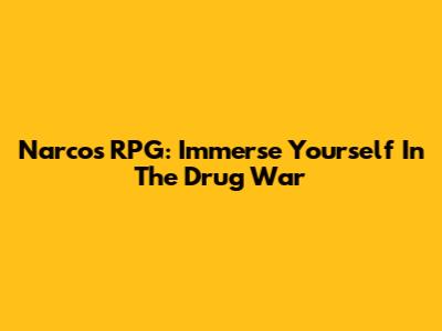 Narcos RPG: Immerse Yourself In The Drug War
